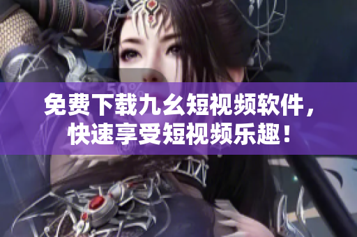免费下载九幺短视频软件，快速享受短视频乐趣！