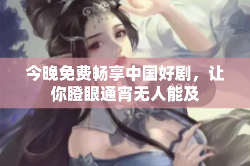 今晚免费畅享中国好剧，让你瞪眼通宵无人能及