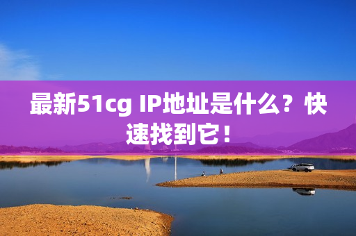 最新51cg IP地址是什么？快速找到它！