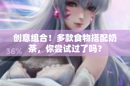 创意组合！多款食物搭配奶茶，你尝试过了吗？