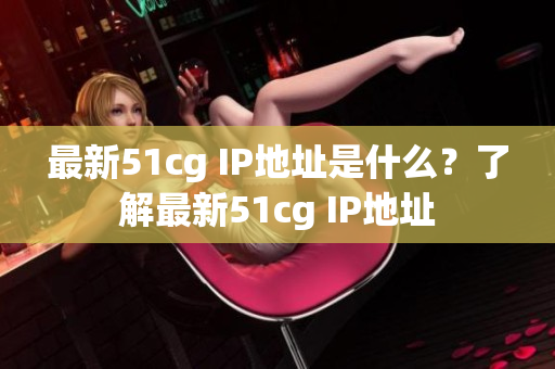最新51cg IP地址是什么？了解最新51cg IP地址