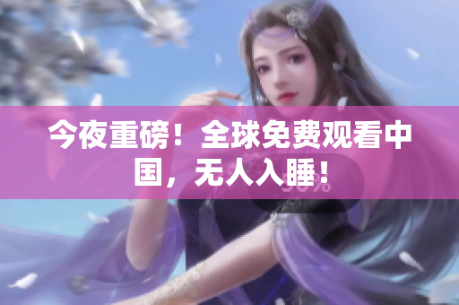 今夜重磅！全球免费观看中国，无人入睡！