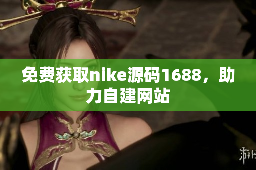 免费获取nike源码1688，助力自建网站