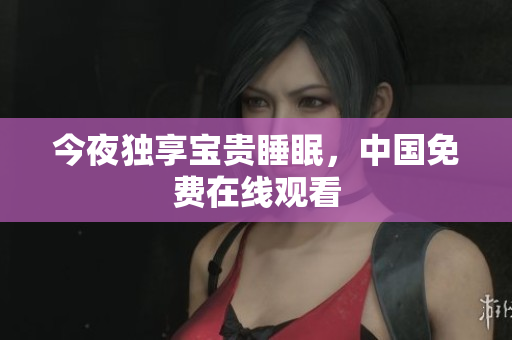 今夜独享宝贵睡眠，中国免费在线观看