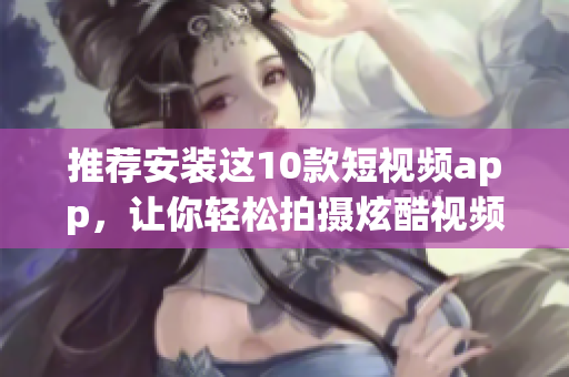 推荐安装这10款短视频app，让你轻松拍摄炫酷视频