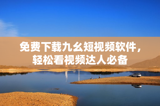免费下载九幺短视频软件，轻松看视频达人必备