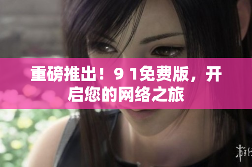 重磅推出！9 1免费版，开启您的网络之旅