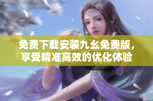 免费下载安装九幺免费版，享受精准高效的优化体验