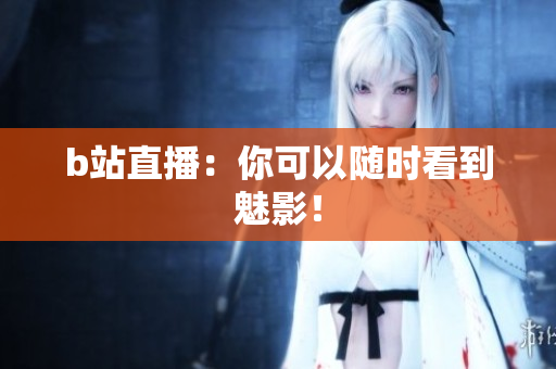 b站直播：你可以随时看到魅影！