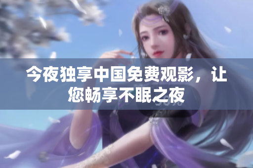 今夜独享中国免费观影，让您畅享不眠之夜