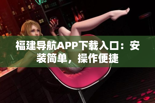 福建导航APP下载入口：安装简单，操作便捷