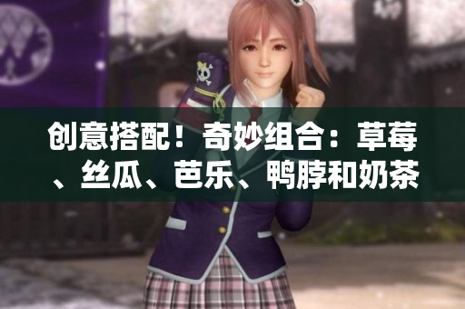 创意搭配！奇妙组合：草莓、丝瓜、芭乐、鸭脖和奶茶