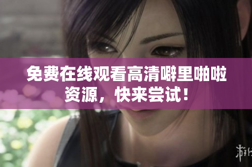 免费在线观看高清噼里啪啦资源，快来尝试！