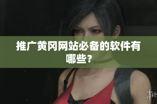推广黄冈网站必备的软件有哪些？