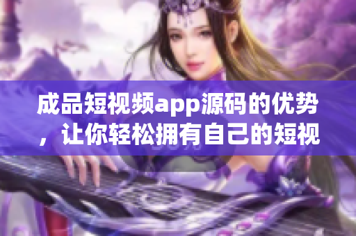 成品短视频app源码的优势，让你轻松拥有自己的短视频平台