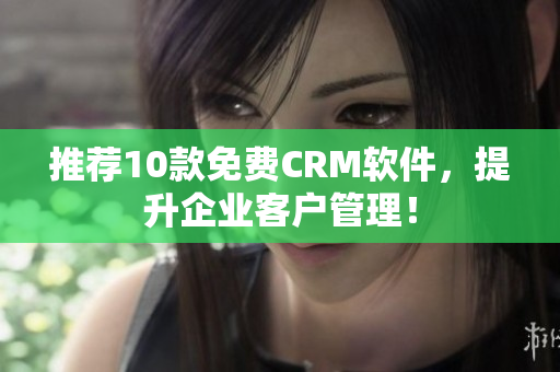 推荐10款免费CRM软件，提升企业客户管理！