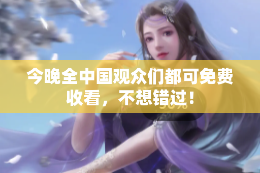 今晚全中国观众们都可免费收看，不想错过！