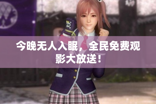 今晚无人入眠，全民免费观影大放送！