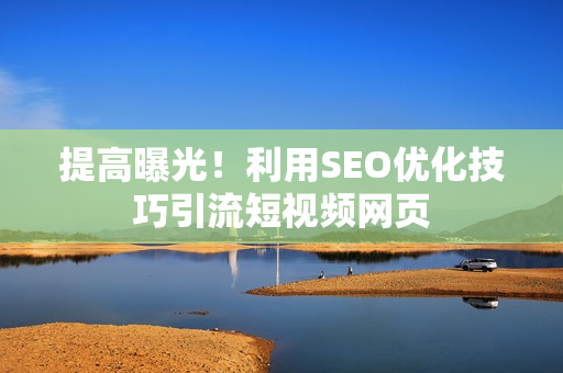 提高曝光！利用SEO优化技巧引流短视频网页