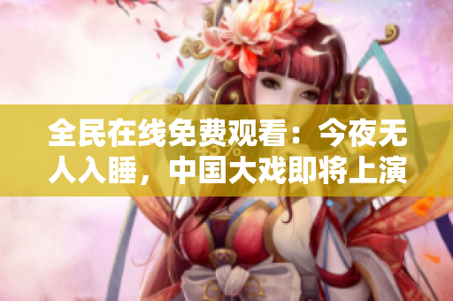 全民在线免费观看：今夜无人入睡，中国大戏即将上演！