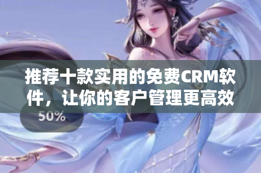 推荐十款实用的免费CRM软件，让你的客户管理更高效！
