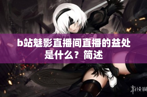 b站魅影直播间直播的益处是什么？简述