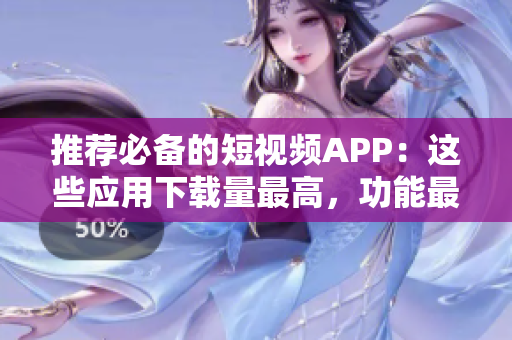 推荐必备的短视频APP：这些应用下载量最高，功能最实用！