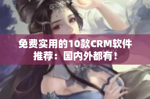 免费实用的10款CRM软件推荐：国内外都有！