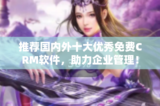 推荐国内外十大优秀免费CRM软件，助力企业管理！