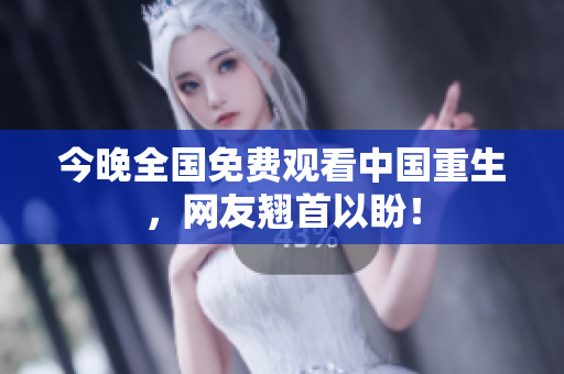 今晚全国免费观看中国重生，网友翘首以盼！
