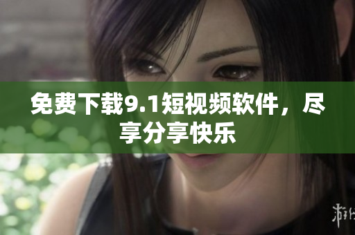 免费下载9.1短视频软件，尽享分享快乐