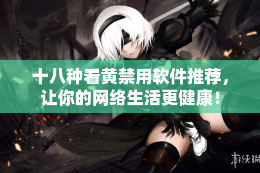 十八种看黄禁用软件推荐，让你的网络生活更健康！