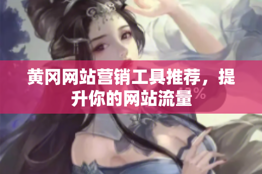 黄冈网站营销工具推荐，提升你的网站流量