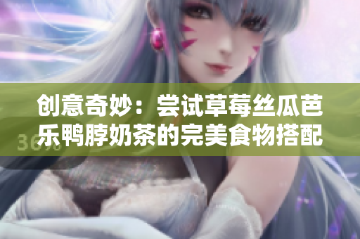 创意奇妙：尝试草莓丝瓜芭乐鸭脖奶茶的完美食物搭配！