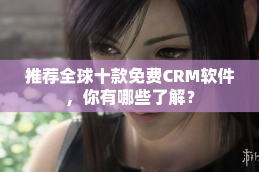 推荐全球十款免费CRM软件，你有哪些了解？