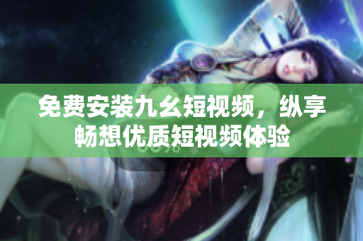免费安装九幺短视频，纵享畅想优质短视频体验