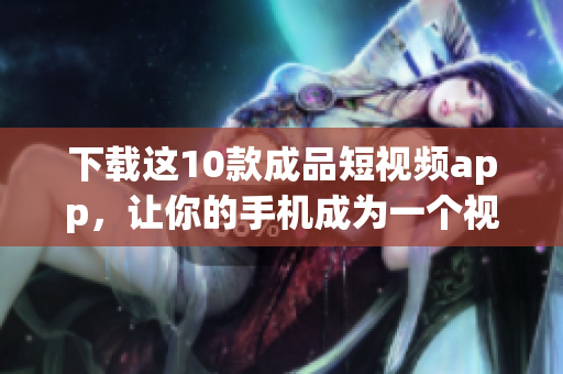 下载这10款成品短视频app，让你的手机成为一个视频制作中心