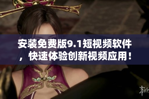 安装免费版9.1短视频软件，快速体验创新视频应用！