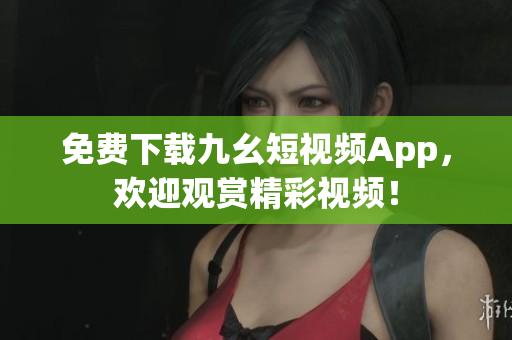 免费下载九幺短视频App，欢迎观赏精彩视频！