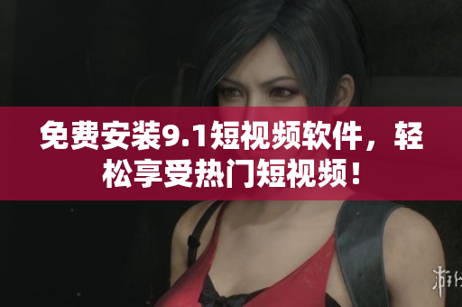 免费安装9.1短视频软件，轻松享受热门短视频！