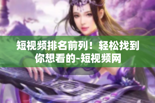短视频排名前列！轻松找到你想看的-短视频网