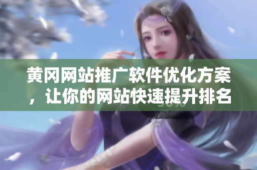 黄冈网站推广软件优化方案，让你的网站快速提升排名