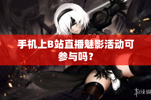 手机上B站直播魅影活动可参与吗？