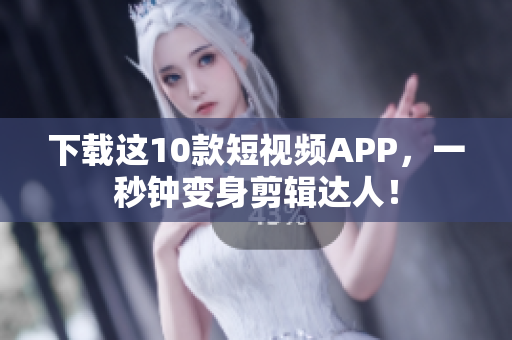 下载这10款短视频APP，一秒钟变身剪辑达人！
