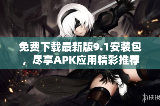 免费下载最新版9.1安装包，尽享APK应用精彩推荐