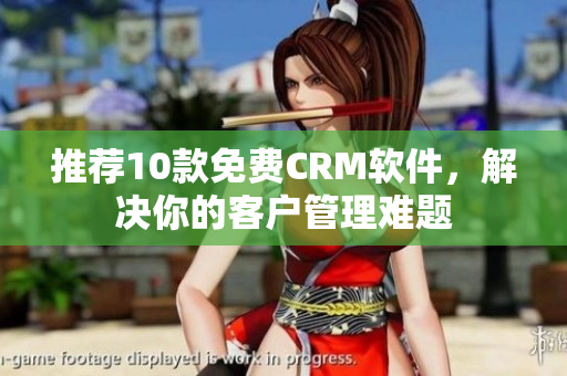推荐10款免费CRM软件，解决你的客户管理难题