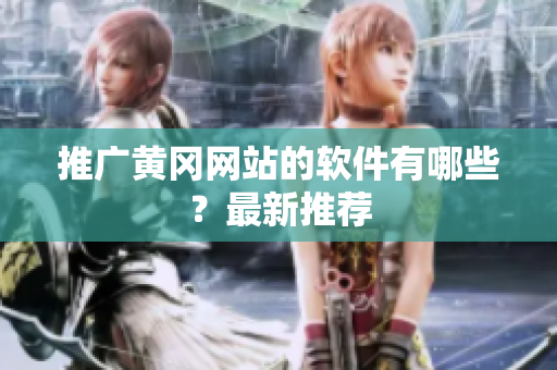 推广黄冈网站的软件有哪些？最新推荐