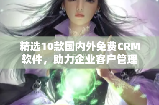 精选10款国内外免费CRM软件，助力企业客户管理