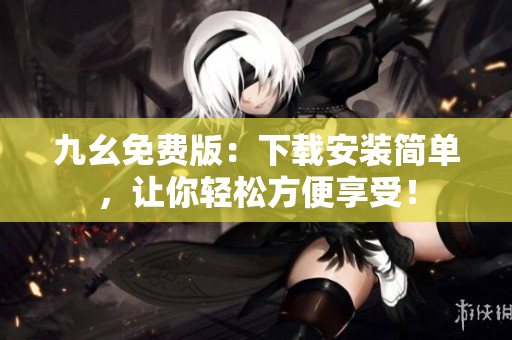 九幺免费版：下载安装简单，让你轻松方便享受！
