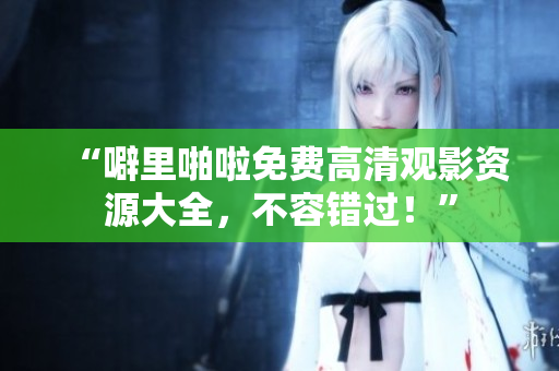 “噼里啪啦免费高清观影资源大全，不容错过！”
